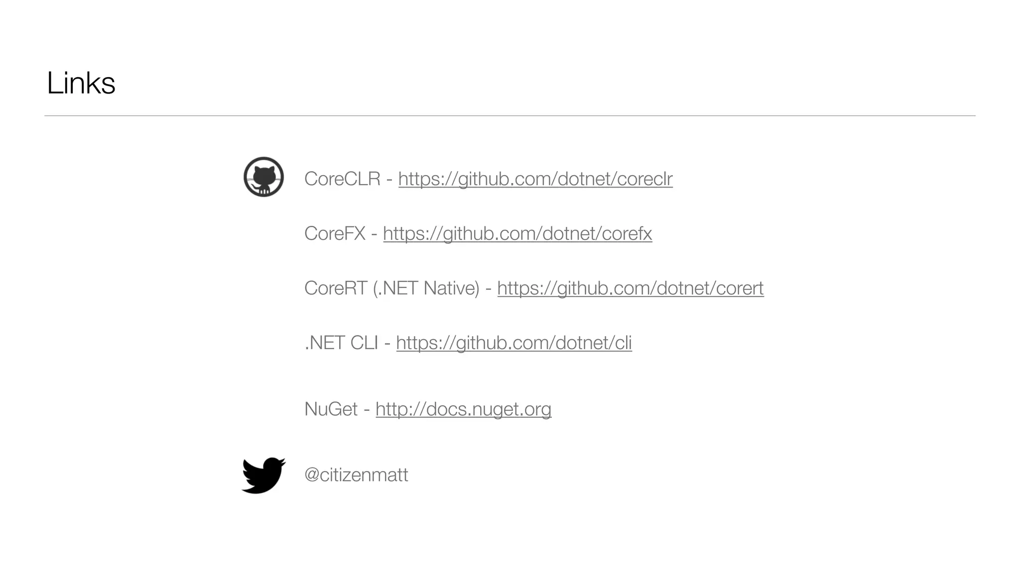 Links
CoreCLR - https://github.com/dotnet/coreclr
CoreFX - https://github.com/dotnet/corefx
CoreRT (.NET Native) - https://github.com/dotnet/corert
.NET CLI - https://github.com/dotnet/cli
NuGet - http://docs.nuget.org
@citizenmatt
 