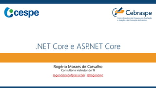 .NET Core e ASP.NET Core
Rogério Moraes de Carvalho
Consultor e instrutor de TI
rogeriom.wordpress.com | @rogeriomc
 