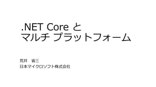 .NET Core と
マルチ プラットフォーム
荒井 省三
日本マイクロソフト株式会社
 