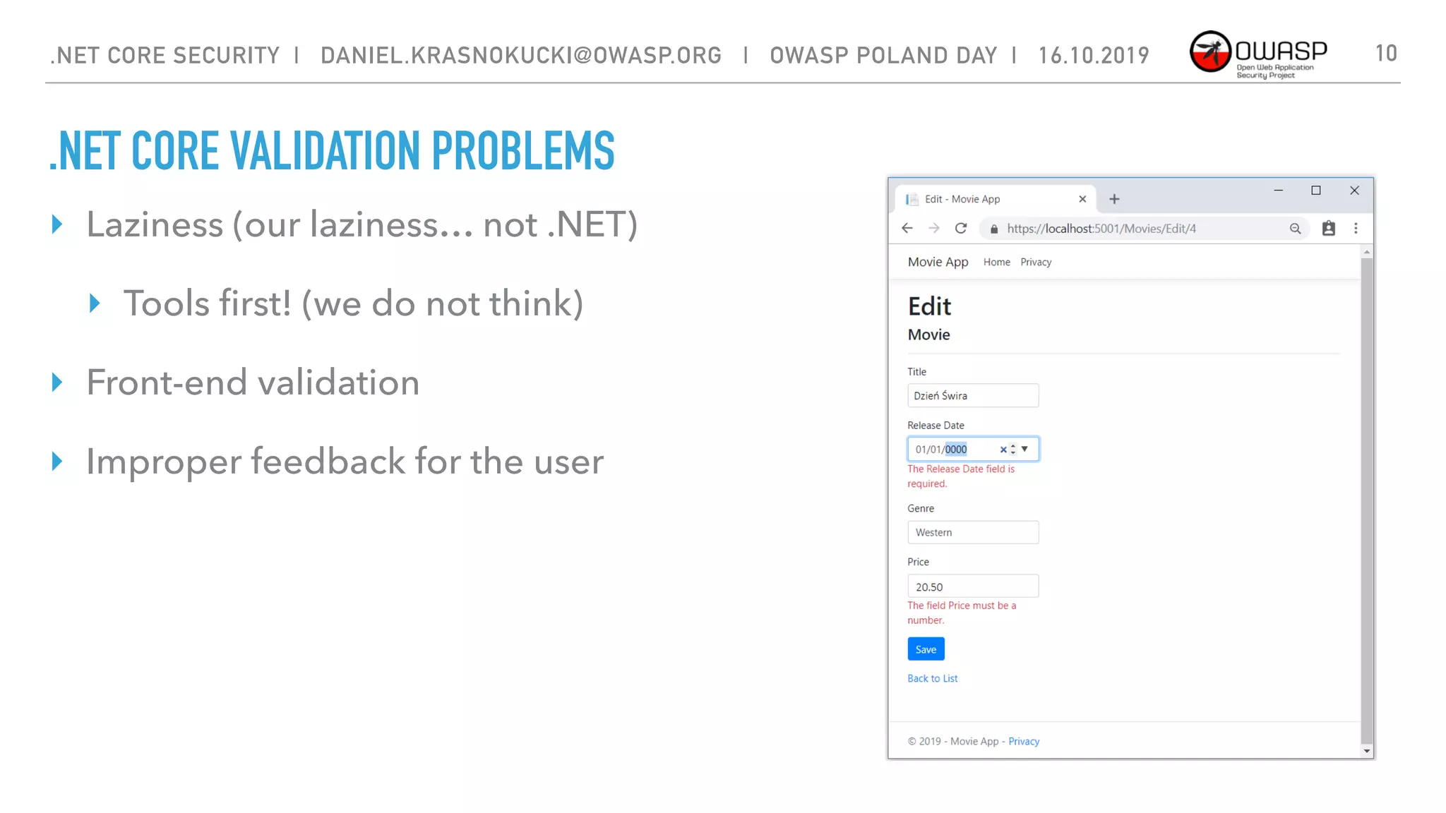 .NET CORE VALIDATION PROBLEMS
10
‣ Laziness (our laziness… not .NET)
‣ Tools ﬁrst! (we do not think)
‣ Front-end validation
‣ Improper feedback for the user
.NET CORE SECURITY | DANIEL.KRASNOKUCKI@OWASP.ORG | OWASP POLAND DAY | 16.10.2019
 