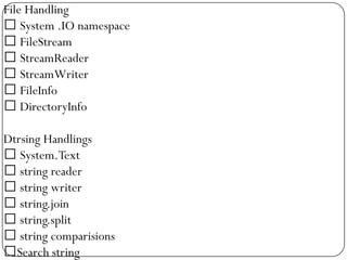File Handling
 System .IO namespace
 FileStream
 StreamReader
 StreamWriter
 FileInfo
 DirectoryInfo

Dtrsing Handlings
 System.Text
 string reader
 string writer
 string.join
 string.split
 string comparisions
Search string
 