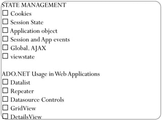 STATE MANAGEMENT
 Cookies
 Session State
 Application object
 Session and App events
 Global. AJAX
 viewstate

ADO.NET Usage in Web Applications
 Datalist
 Repeater
 Datasource Controls
 GridView
 DetailsView
 