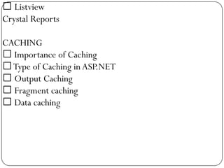  Listview
Crystal Reports

CACHING
 Importance of Caching
 Type of Caching in ASP.NET
 Output Caching
 Fragment caching
 Data caching
 
