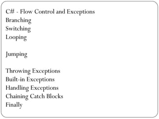 C# - Flow Control and Exceptions
Branching
Switching
Looping

Jumping

Throwing Exceptions
Built-in Exceptions
Handling Exceptions
Chaining Catch Blocks
Finally
 
