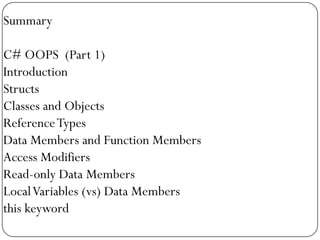 Summary

C# OOPS (Part 1)
Introduction
Structs
Classes and Objects
Reference Types
Data Members and Function Members
Access Modifiers
Read-only Data Members
Local Variables (vs) Data Members
this keyword
 