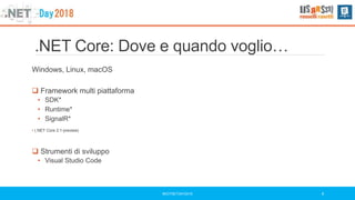 .NET Core: Dove e quando voglio…
Windows, Linux, macOS
 Framework multi piattaforma
• SDK*
• Runtime*
• SignalR*
• (.NET Core 2.1-preview)
 Strumenti di sviluppo
• Visual Studio Code
#DOTNETDAY2018 4
 