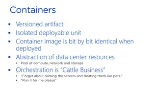 ▪ Versioned artifact
▪ Isolated deployable unit
▪ Container image is bit by bit identical when
deployed
▪ Abstraction of data center resources
▪
▪ Orchestration is “Cattle Business”
▪
▪
 