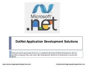 DotNet Application Development Solutions 
Outsourcing Programming Services is a leading India based DotNet Development Service 
provider company offers low rates .Net Development Solutions for Business to across the 
globe. 
www.outsourcingprogrammingservices.com info@outsourcingprogrammingservices.com 
 