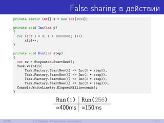 False sharing в действии
private static int[] x = new int[1024];
private void Inc(int p)
{
for (int i = 0; i < 10000001; i++)
x[p]++;
}
private void Run(int step)
{
var sw = Stopwatch.StartNew();
Task.WaitAll(
Task.Factory.StartNew(() => Inc(0 * step)),
Task.Factory.StartNew(() => Inc(1 * step)),
Task.Factory.StartNew(() => Inc(2 * step)),
Task.Factory.StartNew(() => Inc(3 * step)));
Console.WriteLine(sw.ElapsedMilliseconds);
}
Run(1) Run(256)
≈400ms ≈150ms
39/85 1.5 Теория: Различные сложности
 