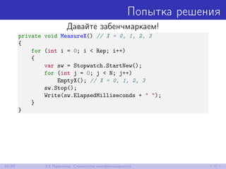 Попытка решения
Давайте забенчмаркаем!
private void MeasureX() // X = 0, 1, 2, 3
{
for (int i = 0; i < Rep; i++)
{
var sw = Stopwatch.StartNew();
for (int j = 0; j < N; j++)
EmptyX(); // X = 0, 1, 2, 3
sw.Stop();
Write(sw.ElapsedMilliseconds + " ");
}
}
44/85 2.1 Практика: Сложности нанобенчмаркинга
 