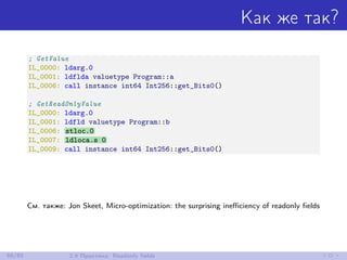 Как же так?
; GetValue
IL_0000: ldarg.0
IL_0001: ldflda valuetype Program::a
IL_0006: call instance int64 Int256::get_Bits0()
; GetReadOnlyValue
IL_0000: ldarg.0
IL_0001: ldfld valuetype Program::b
IL_0006: stloc.0
IL_0007: ldloca.s 0
IL_0009: call instance int64 Int256::get_Bits0()
См. также: Jon Skeet, Micro-optimization: the surprising ineﬃciency of readonly ﬁelds
66/85 2.6 Практика: Readonly ﬁelds
 
