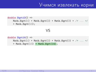 Учимся извлекать корни
double Sqrt13() =>
Math.Sqrt(1) + Math.Sqrt(2) + Math.Sqrt(3) + /* ... */
+ Math.Sqrt(13);
VS
double Sqrt14() =>
Math.Sqrt(1) + Math.Sqrt(2) + Math.Sqrt(3) + /* ... */
+ Math.Sqrt(13) + Math.Sqrt(14);
72/85 2.8 Практика: Constant folding
 