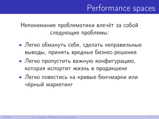 Performance spaces
Непонимание проблематики влечёт за собой
следующие проблемы:
• Легко обмануть себя, сделать неправильные
выводы, принять вредные бизнес-решения
• Легко пропустить важную конфигурацию,
которая испортит жизнь в продакшене
• Легко повестись на кривые бенчмарки или
чёрный маркетинг
12/85 1.2 Теория: Общая методология
 