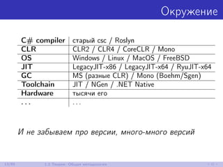 Окружение
C# compiler старый csc / Roslyn
CLR CLR2 / CLR4 / CoreCLR / Mono
OS Windows / Linux / MacOS / FreeBSD
JIT LegacyJIT-x86 / LegacyJIT-x64 / RyuJIT-x64
GC MS (разные CLR) / Mono (Boehm/Sgen)
Toolchain JIT / NGen / .NET Native
Hardware тысячи его
. . . . . .
И не забываем про версии, много-много версий
13/85 1.2 Теория: Общая методология
 