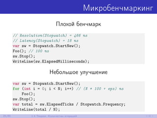 Микробенчмаркинг
Плохой бенчмарк
// Resolution(Stopwatch) = 466 ns
// Latency(Stopwatch) = 18 ns
var sw = Stopwatch.StartNew();
Foo(); // 100 ns
sw.Stop();
WriteLine(sw.ElapsedMilliseconds);
Небольшое улучшение
var sw = Stopwatch.StartNew();
for (int i = 0; i < N; i++) // (N * 100 + eps) ns
Foo();
sw.Stop();
var total = sw.ElapsedTicks / Stopwatch.Frequency;
WriteLine(total / N);
25/85 1.4 Теория: Количество итераций
 