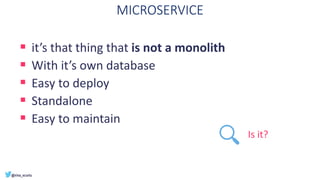 MICROSERVICE
 it’s that thing that is not a monolith
 With it’s own database
 Easy to deploy
 Standalone
 Easy to mai...