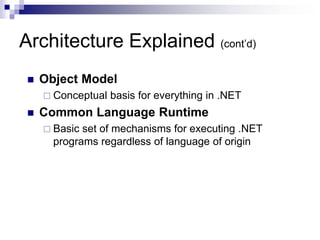 Architecture Explained (cont’d)
 Object Model
 Conceptual basis for everything in .NET
 Common Language Runtime
 Basic set of mechanisms for executing .NET
programs regardless of language of origin
 