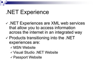 .NET Experience
 .NET Experiences are XML web services
that allow you to access information
across the internet in an integrated way
 Products transitioning into the .NET
experiences are:
 MSN Website
 Visual Studio .NET Website
 Passport Website
 