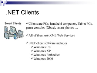 .NET Clients
Clients are PCs, handheld computers, Tablet PCs,
game consoles (Xbox), smart phones …
All of them use XML Web Services
.NET client software includes
Windows CE
Windows XP
Windows Embedded
Windows 2000
 