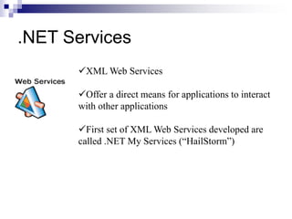 .NET Services
XML Web Services
Offer a direct means for applications to interact
with other applications
First set of XML Web Services developed are
called .NET My Services (“HailStorm”)
 