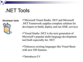 .NET Tools
Microsoft Visual Studio .NET and Microsoft
.NET Framework supplies complete solution for
developers to build, deploy and run XML services
Visual Studio .NET is the next generation of
Microsoft’s popular multi-language development
tool built especially for .NET
Enhances existing languages like Visual Basic
with new OO features
Introduces C#
 