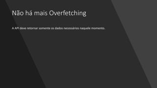 Não há mais Overfetching
A API deve retornar somente os dados necessários naquele momento.
 