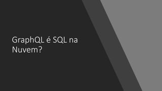 GraphQL é SQL na
Nuvem?
 