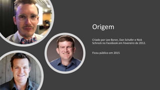 Origem
Criado por Lee Byron, Dan Schafer e Nick
Schrock no Facebook em Fevereiro de 2012.
Ficou público em 2015
 