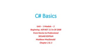C# Basics
Unit – 1 Module – 2
Beginning ASP.NET 3.5 in C# 2008
From Novice to Professional
SECoND EDiTioN
Matthew MacDonald
Chapter 2 & 3
 