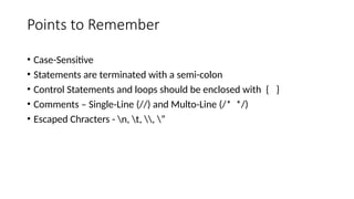 Points to Remember
• Case-Sensitive
• Statements are terminated with a semi-colon
• Control Statements and loops should be enclosed with { }
• Comments – Single-Line (//) and Multo-Line (/* */)
• Escaped Chracters - n, t, , ”
 