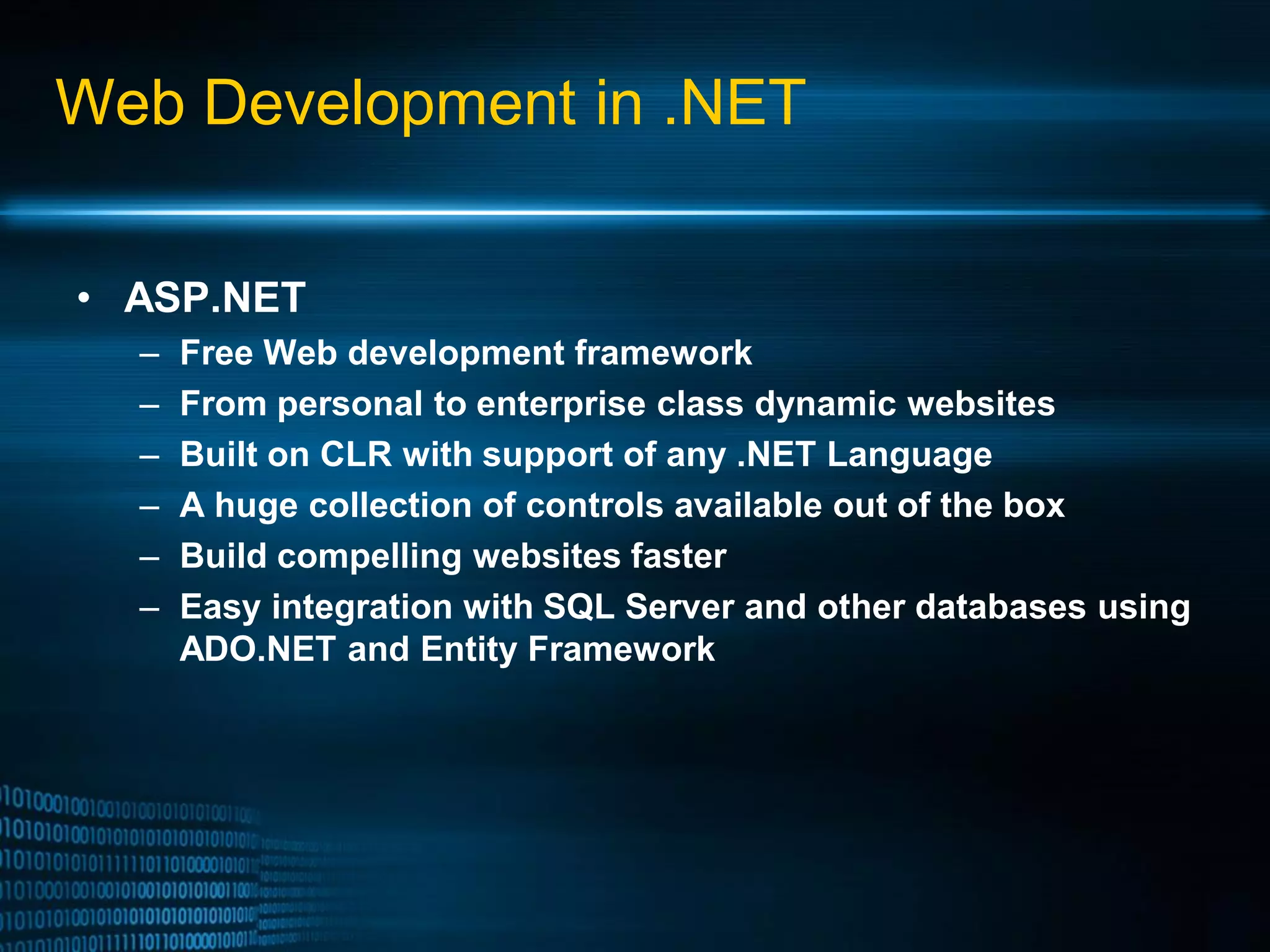 Web Development in .NET • ASP.NET – Free Web development framework – From personal to enterprise class dynamic websites – Built on CLR with support of any .NET Language – A huge collection of controls available out of the box – Build compelling websites faster – Easy integration with SQL Server and other databases using ADO.NET and Entity Framework 