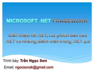  MICROSOFT .NET FRAMEWORK Giớithiệuvề .NET, cácphiênbảncủa .NET vànhữngđiểmmớitrong .NET 4.0 Trìnhbày: TrầnNgọcSơn  Email: ngocsonak@gmail.com 