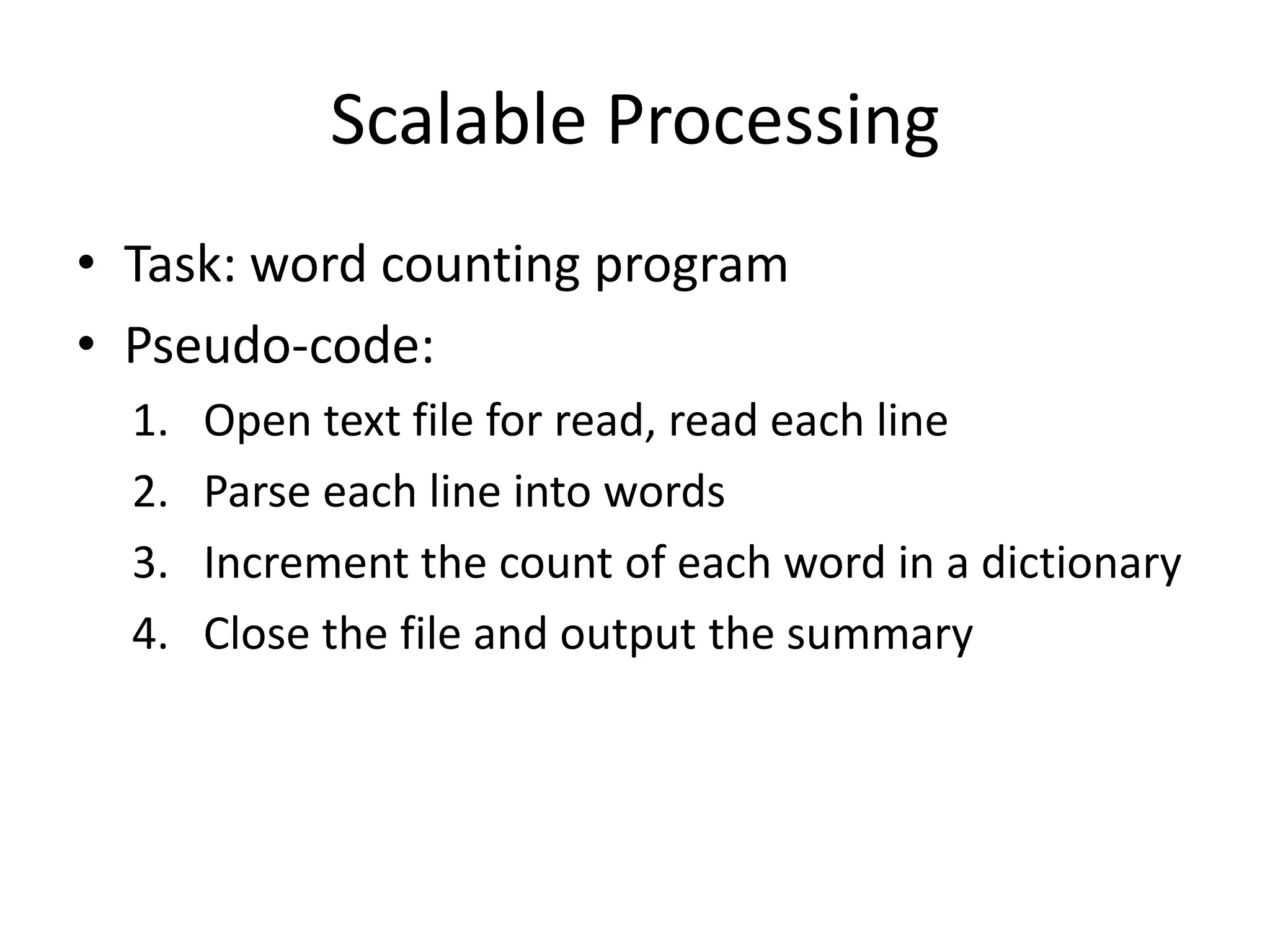 Scalable Processing
• Task: word counting program
• Pseudo-code:
1. Open text file for read, read each line
2. Parse each line into words
3. Increment the count of each word in a dictionary
4. Close the file and output the summary
 