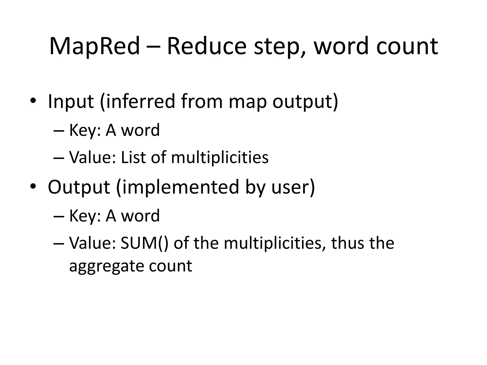 MapRed – Reduce step, word count
• Input (inferred from map output)
– Key: A word
– Value: List of multiplicities
• Output (implemented by user)
– Key: A word
– Value: SUM() of the multiplicities, thus the
aggregate count
 