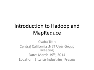 Introduction to Hadoop and
MapReduce
Csaba Toth
Central California .NET User Group
Meeting
Date: March 19th, 2014
Location: Bitwise Industries, Fresno
 