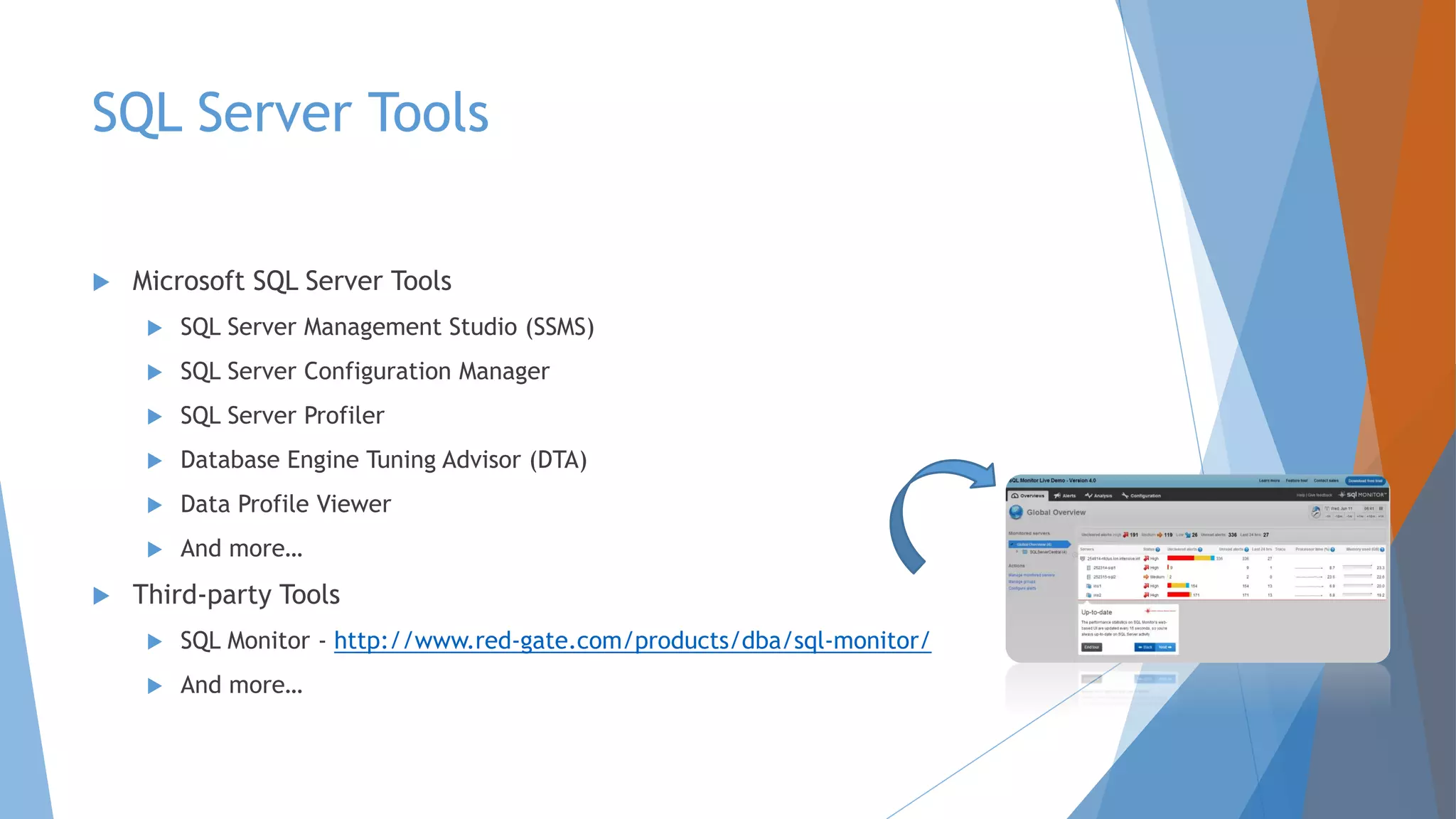SQL Server Tools  Microsoft SQL Server Tools  SQL Server Management Studio (SSMS)  SQL Server Configuration Manager  SQL Server Profiler  Database Engine Tuning Advisor (DTA)  Data Profile Viewer  And more…  Third-party Tools  SQL Monitor - http://www.red-gate.com/products/dba/sql-monitor/  And more… 