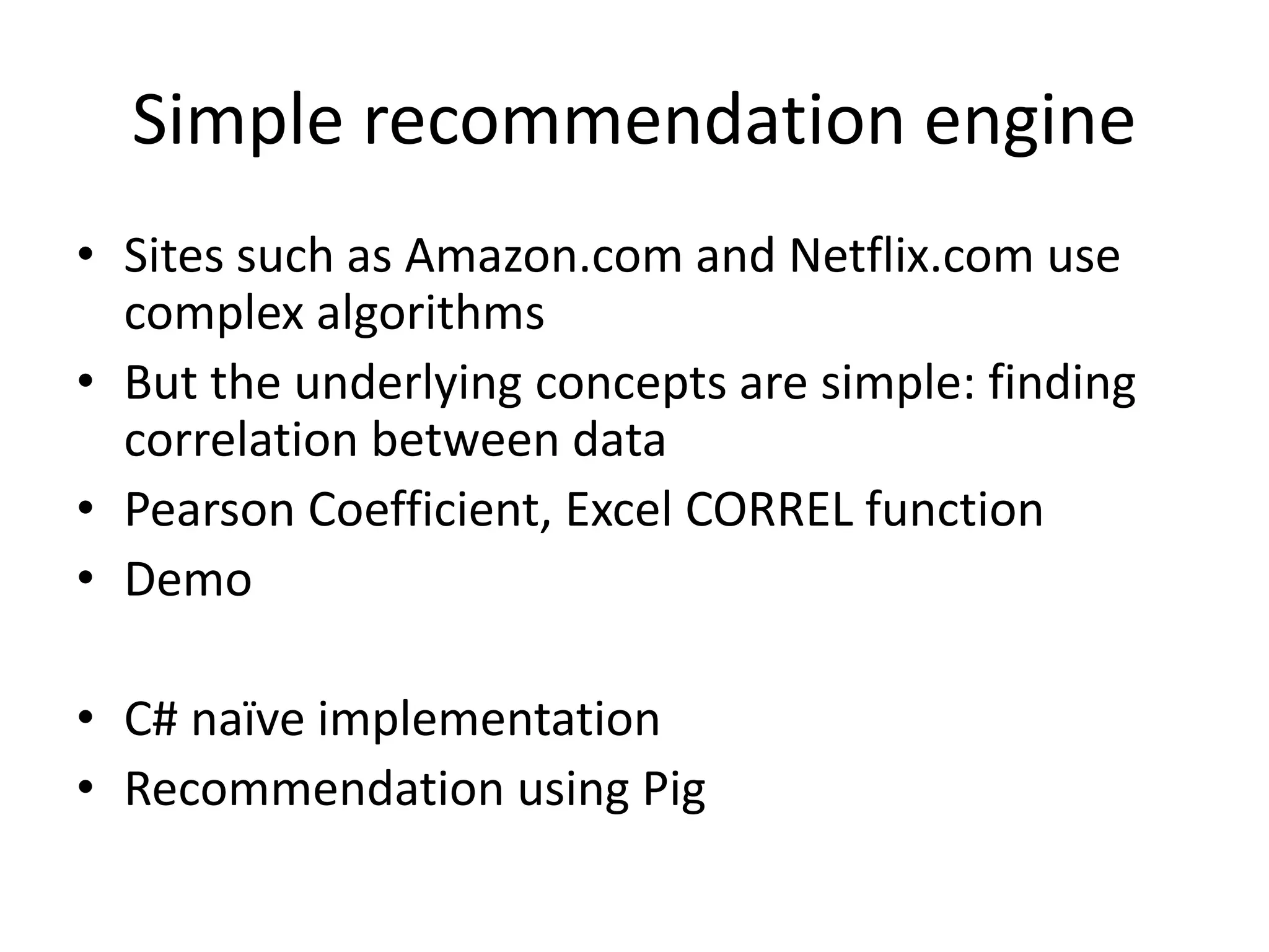 Simple recommendation engine
• Sites such as Amazon.com and Netflix.com use
complex algorithms
• But the underlying concepts are simple:
finding correlation between data
• Pearson Coefficient, Excel CORREL function
 