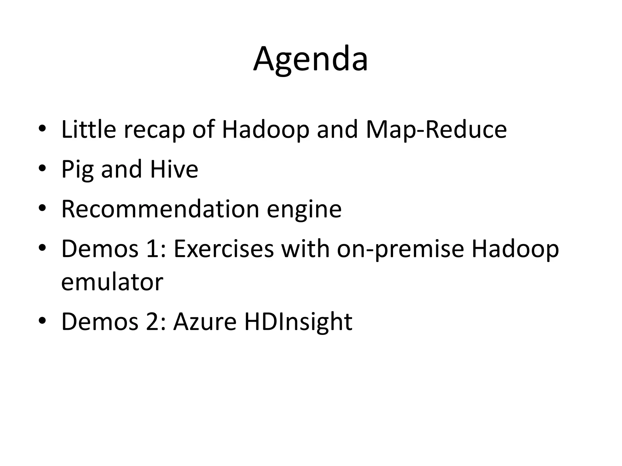 Agenda
• Little recap of Hadoop and Map-Reduce
• Pig and Hive
• Recommendation engine
• Demos 1: Exercises with on-premise Hadoop
emulator
• Demos 2: Azure HDInsight
 