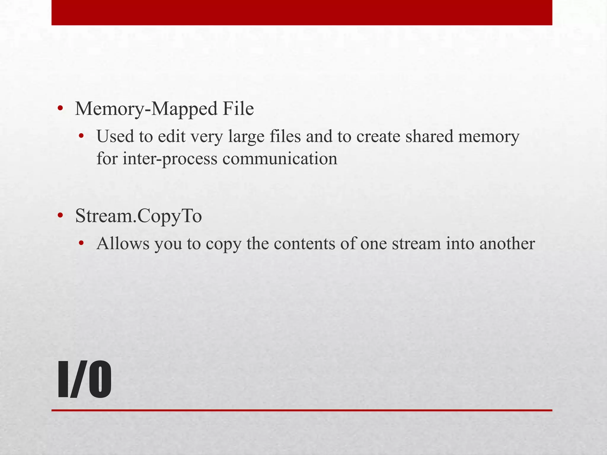 • Memory-Mapped File • Used to edit very large files and to create shared memory for inter-process communication • Stream.CopyTo • Allows you to copy the contents of one stream into another I/O 