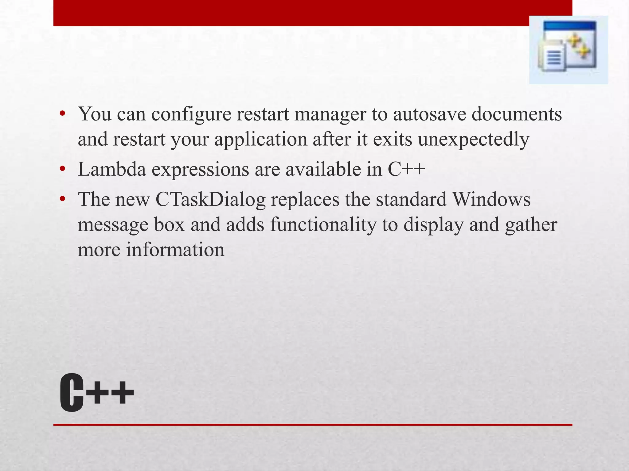 • You can configure restart manager to autosave documents and restart your application after it exits unexpectedly • Lambda expressions are available in C++ • The new CTaskDialog replaces the standard Windows message box and adds functionality to display and gather more information C++ 