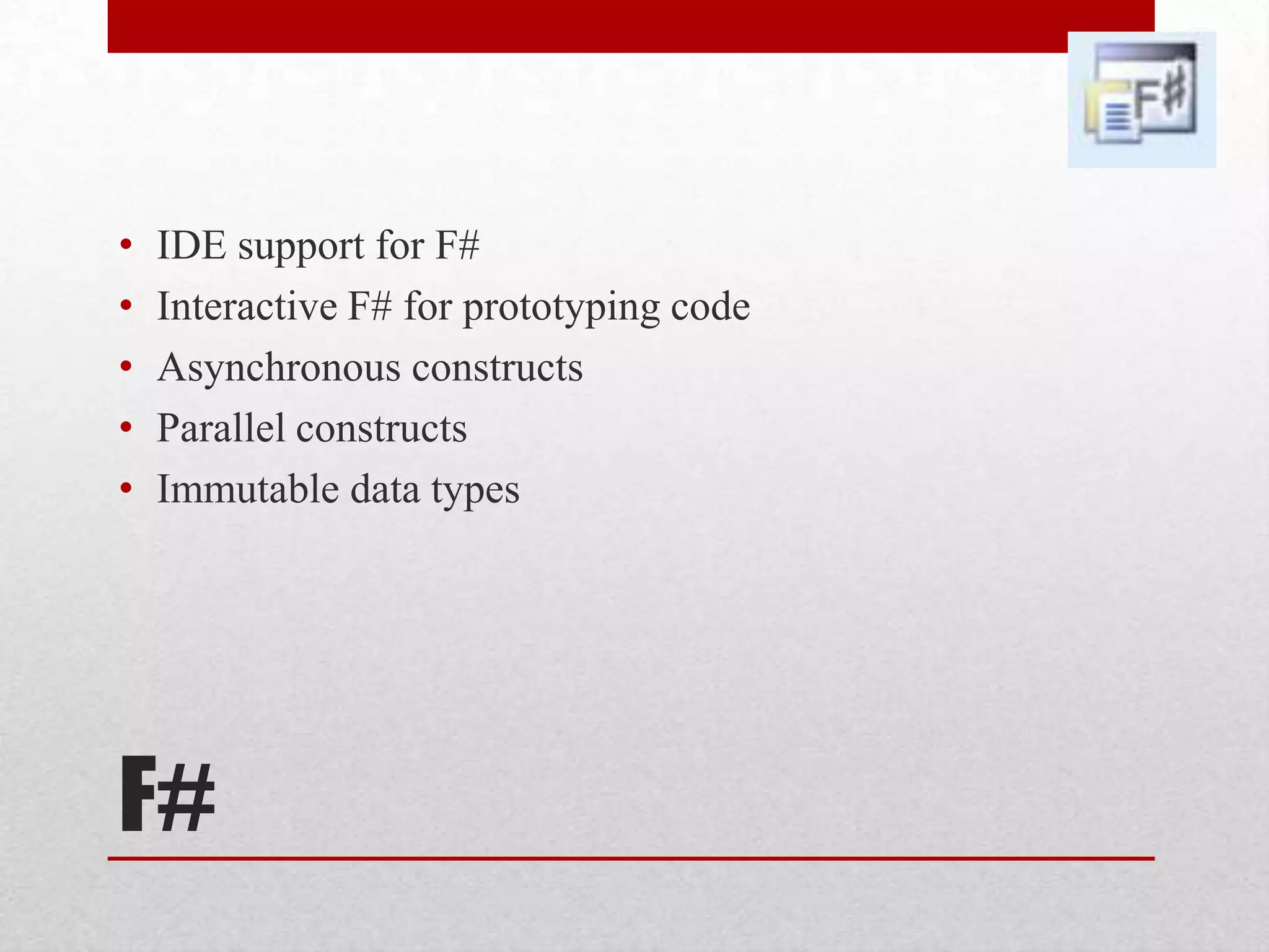 • IDE support for F# • Interactive F# for prototyping code • Asynchronous constructs • Parallel constructs • Immutable data types F# 