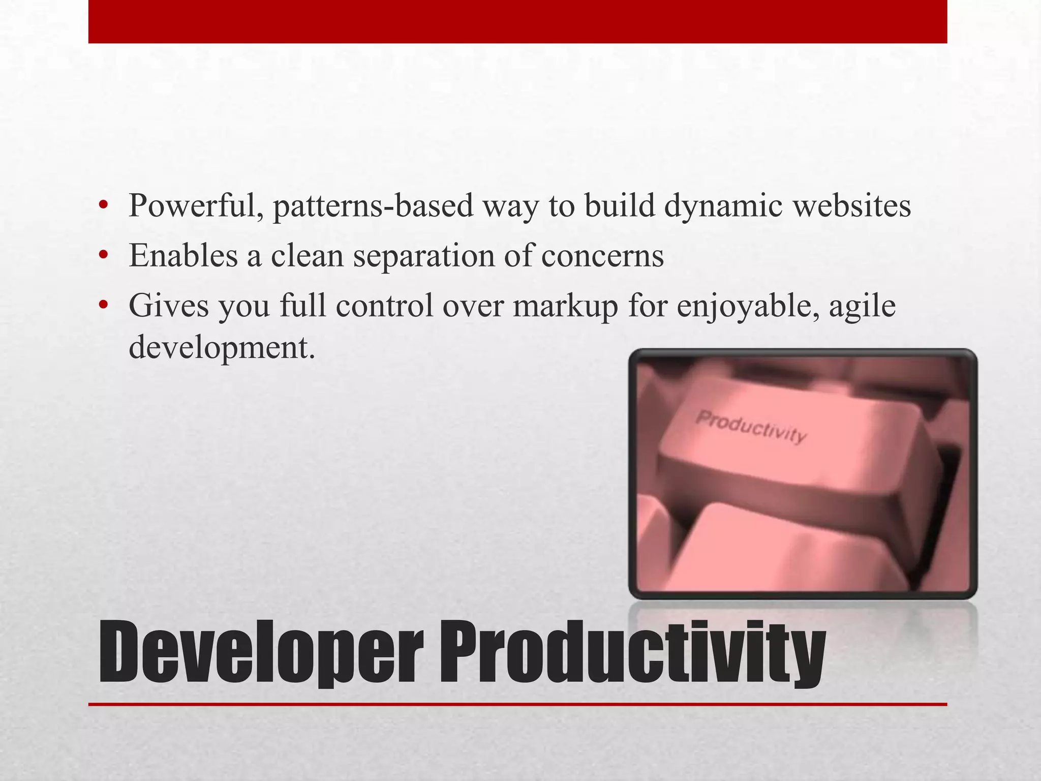 • Powerful, patterns-based way to build dynamic websites • Enables a clean separation of concerns • Gives you full control over markup for enjoyable, agile development. Developer Productivity 
