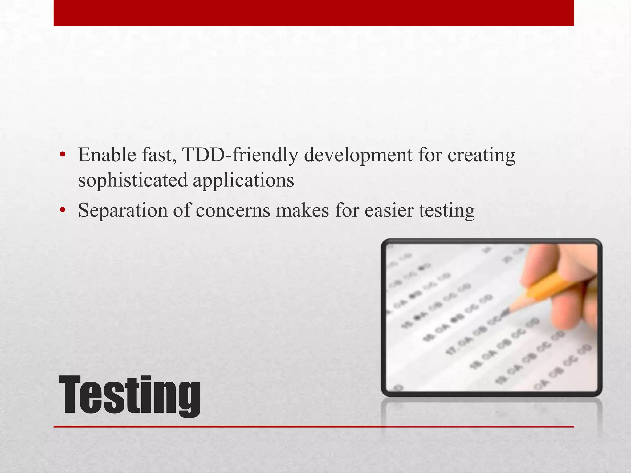 • Enable fast, TDD-friendly development for creating sophisticated applications • Separation of concerns makes for easier testing Testing 