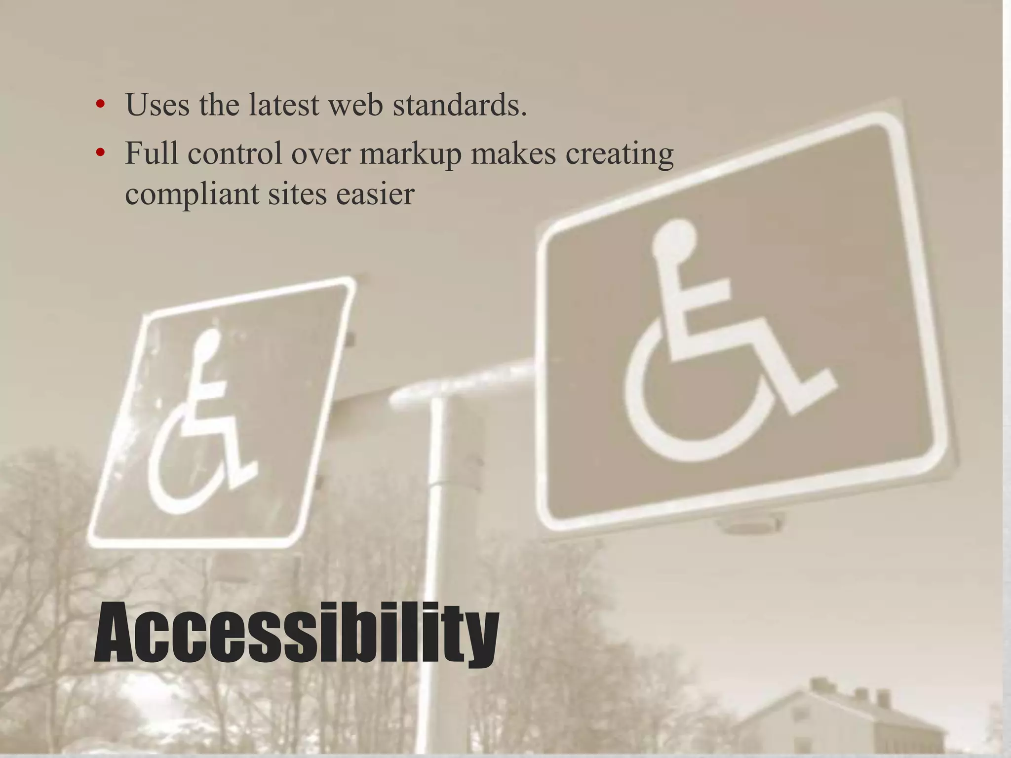 • Uses the latest web standards. • Full control over markup makes creating compliant sites easier Accessibility 