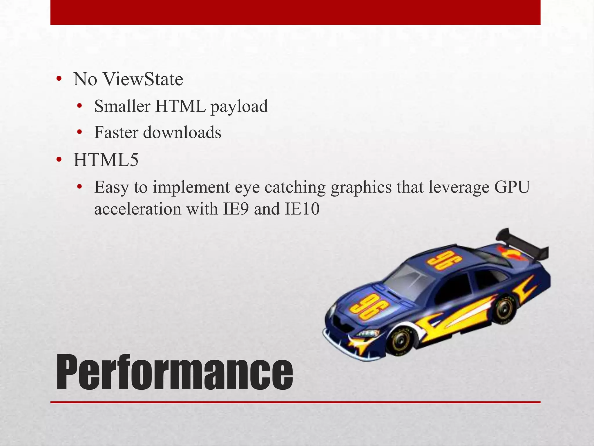 • No ViewState • Smaller HTML payload • Faster downloads • HTML5 • Easy to implement eye catching graphics that leverage GPU acceleration with IE9 and IE10 Performance 