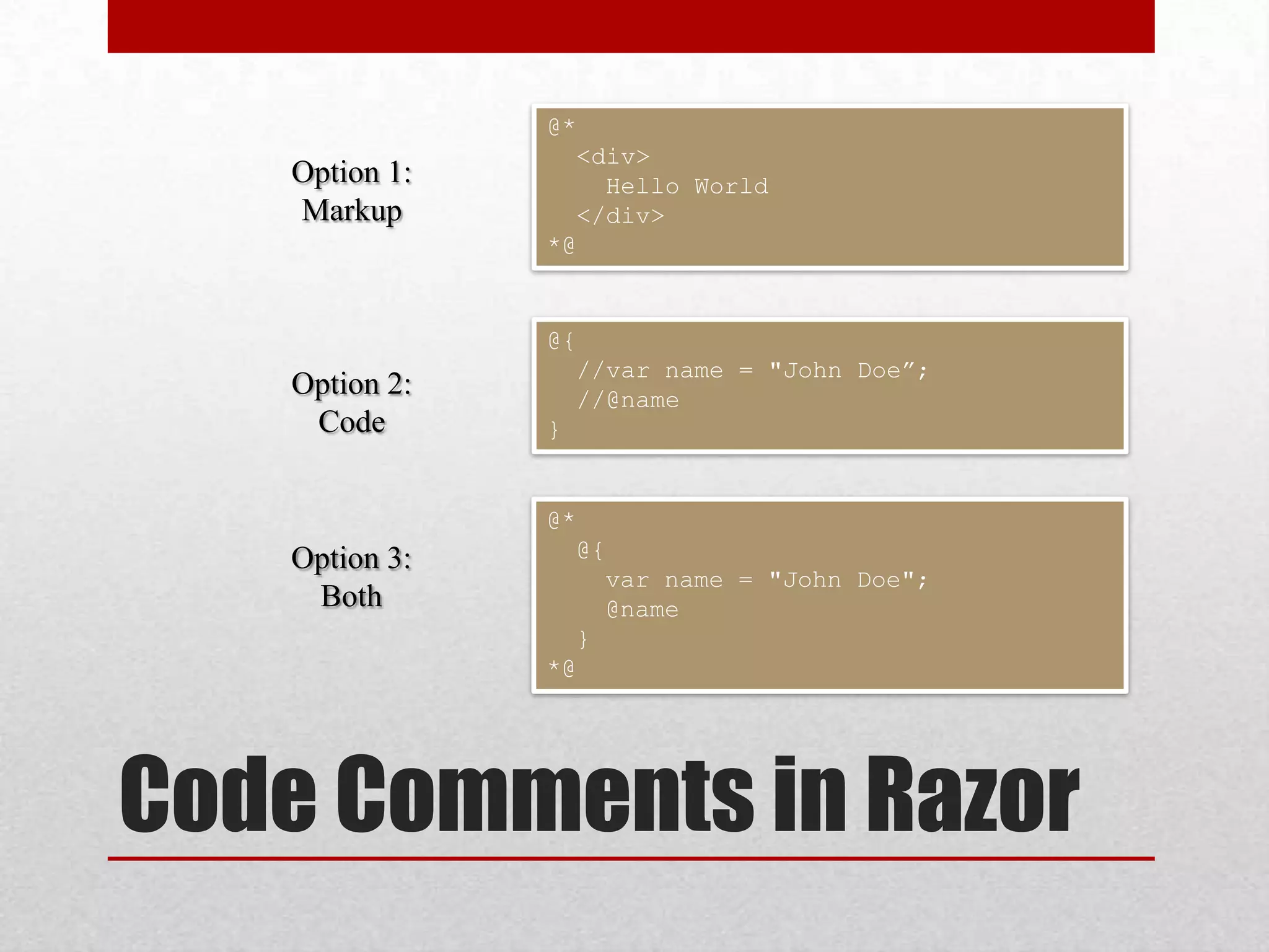 @* <div> Option 1: Hello World Markup </div> *@ @{ //var name = "John Doe”; Option 2: //@name Code } @* Option 3: @{ var name = "John Doe"; Both @name } *@ Code Comments in Razor 