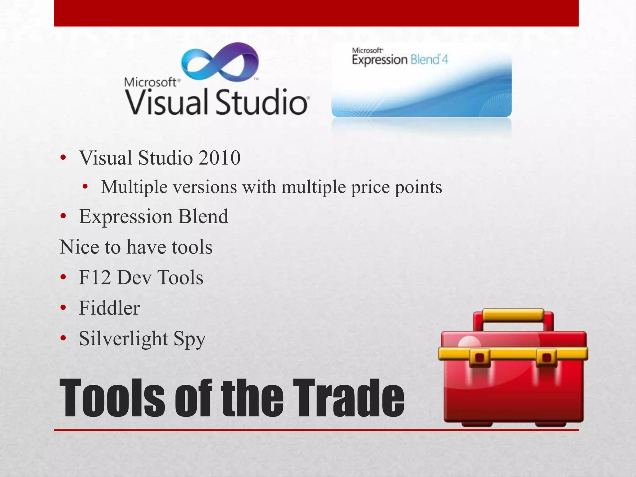 • Visual Studio 2010 • Multiple versions with multiple price points • Expression Blend Nice to have tools • F12 Dev Tools • Fiddler • Silverlight Spy Tools of the Trade 