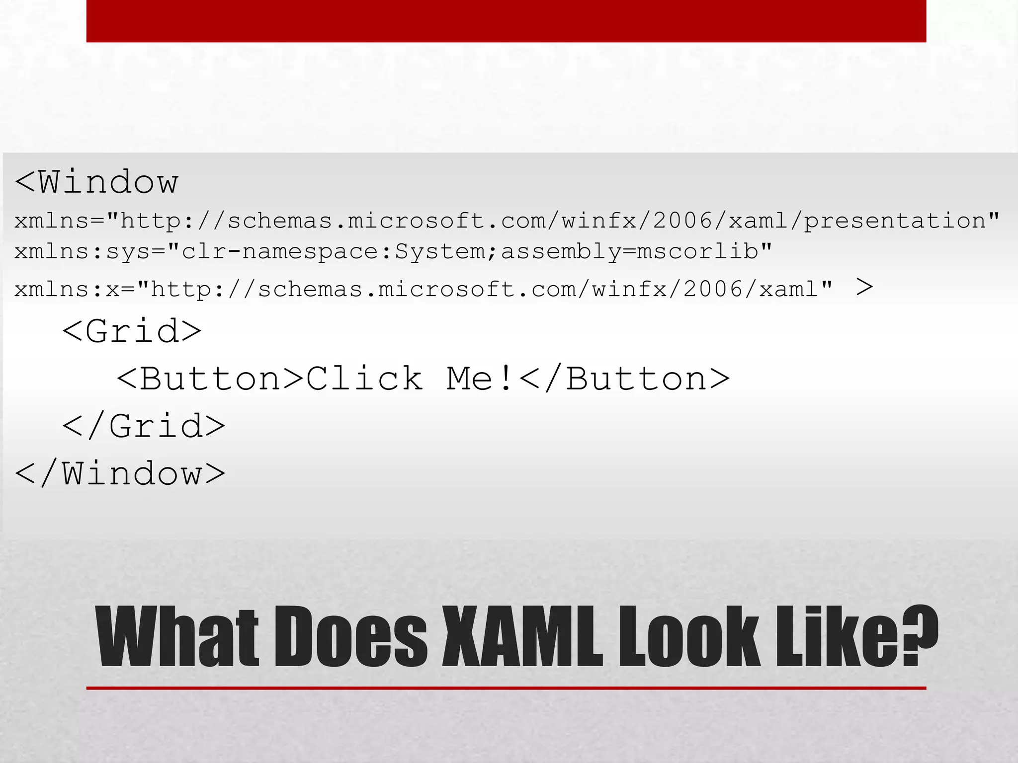 <Window xmlns="http://schemas.microsoft.com/winfx/2006/xaml/presentation" xmlns:sys="clr-namespace:System;assembly=mscorlib" xmlns:x="http://schemas.microsoft.com/winfx/2006/xaml" > <Grid> <Button>Click Me!</Button> </Grid> </Window> What Does XAML Look Like? 