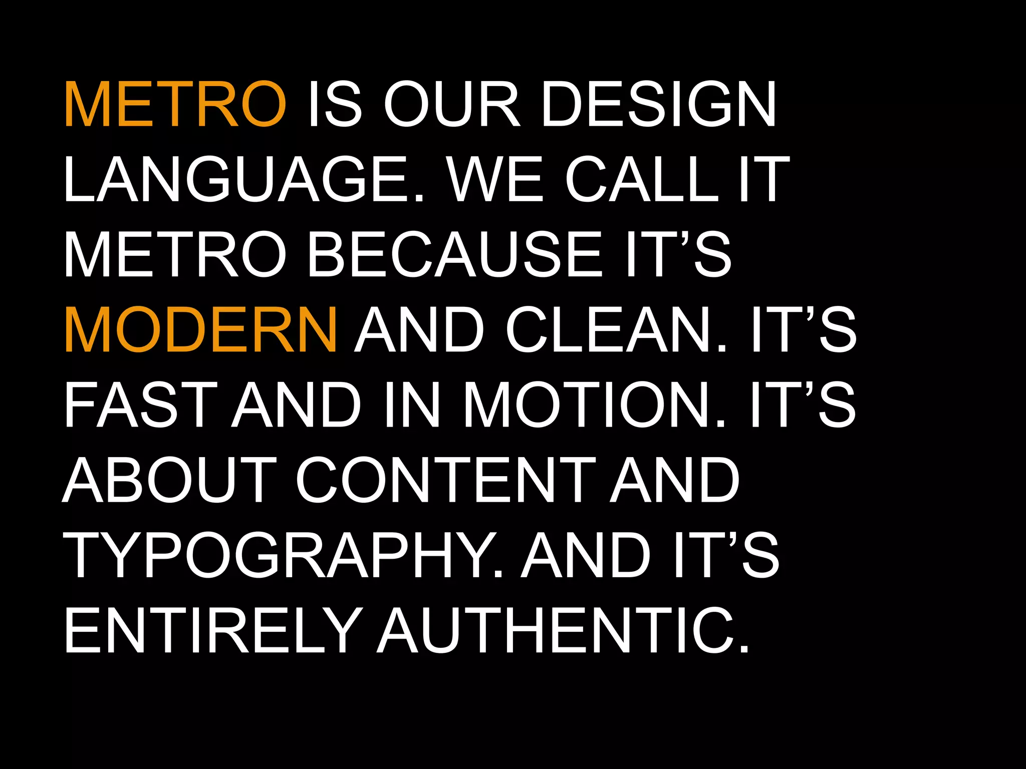 METRO IS OUR DESIGN ETRO LANGUAGE. WE CALL IT METRO BECAUSE IT’S MODERN AND CLEAN. IT’S FAST AND IN MOTION. IT’S ABOUT CONTENT AND TYPOGRAPHY. AND IT’S ENTIRELY AUTHENTIC. 