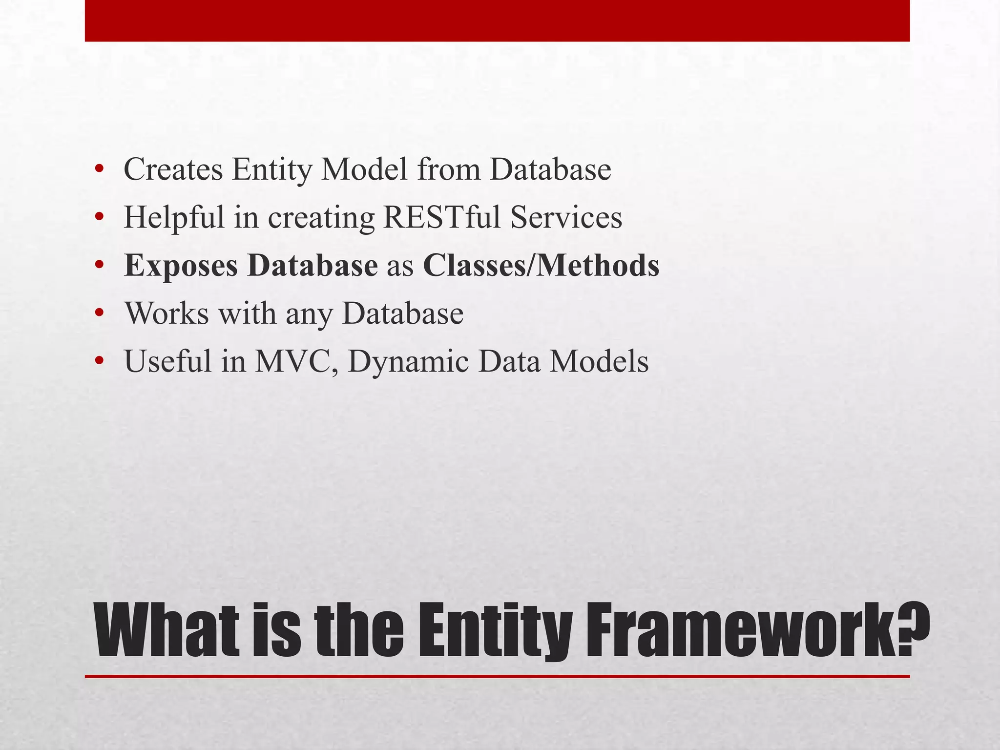 • Creates Entity Model from Database • Helpful in creating RESTful Services • Exposes Database as Classes/Methods • Works with any Database • Useful in MVC, Dynamic Data Models What is the Entity Framework? 